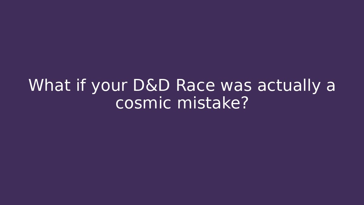 What if your D&D Race was actually a cosmic mistake?