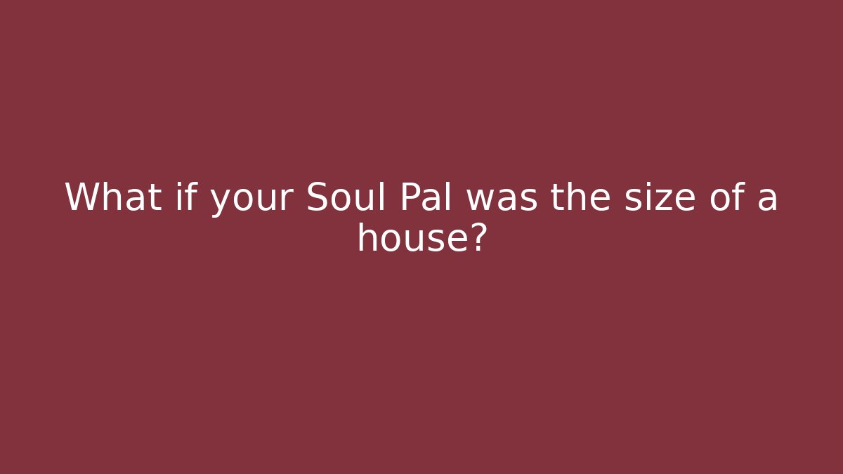 What if your Soul Pal was the size of a house?