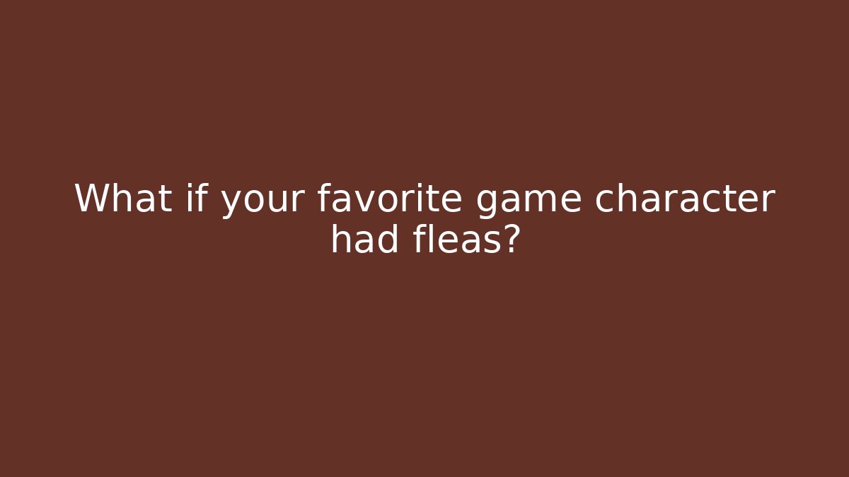 What if your favorite game character had fleas?