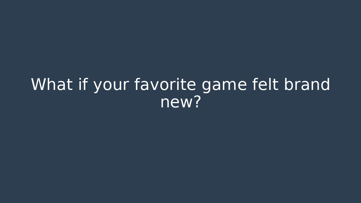 What if your favorite game felt brand new?