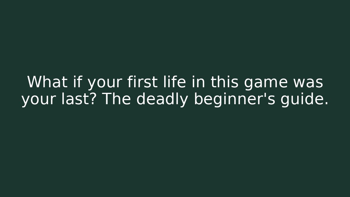 What if your first life in this game was your last? The deadly beginner’s guide.