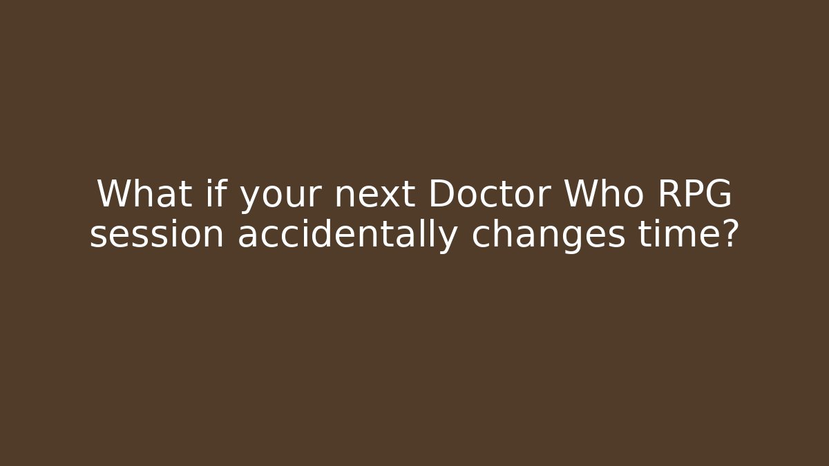 What if your next Doctor Who RPG session accidentally changes time?