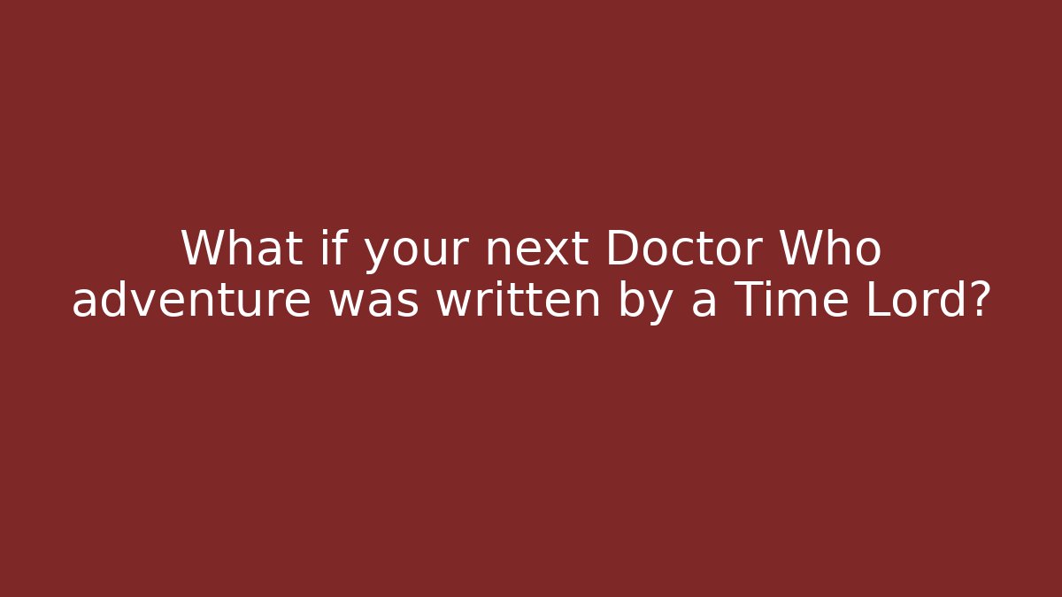 What if your next Doctor Who adventure was written by a Time Lord?