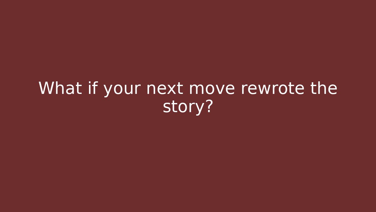What if your next move rewrote the story?