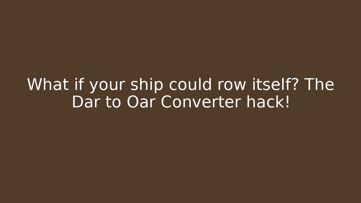 What if your ship could row itself? The Dar to Oar Converter hack!