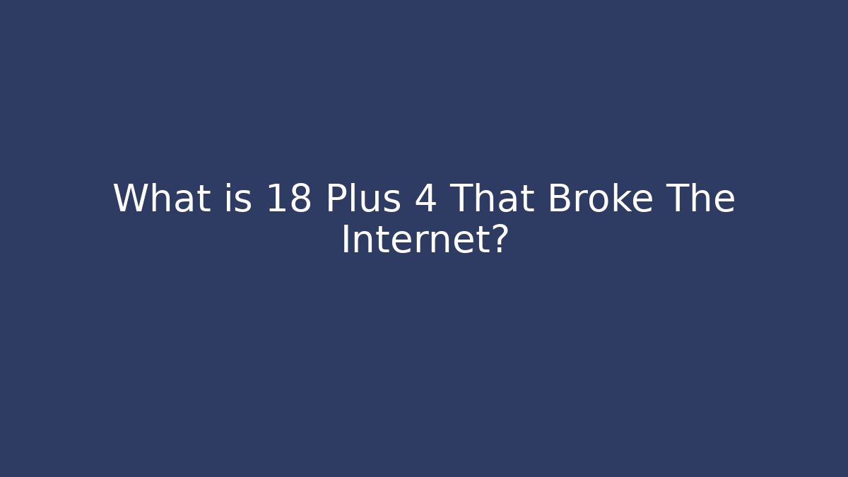 What is 18 Plus 4 That Broke The Internet?
