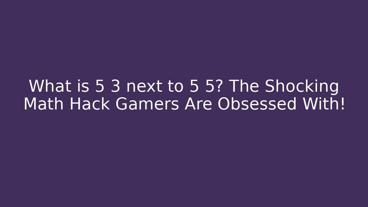 What is 5 3 next to 5 5? The Shocking Math Hack Gamers Are Obsessed With!
