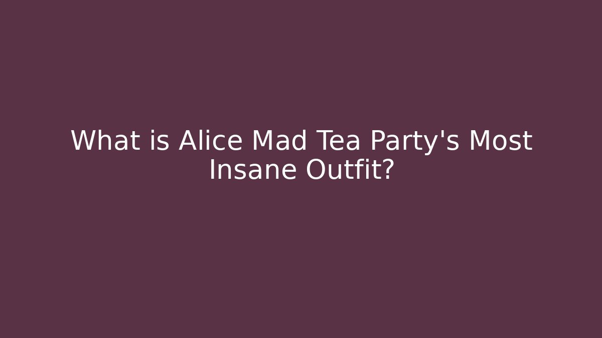 What is Alice Mad Tea Party's Most Insane Outfit?