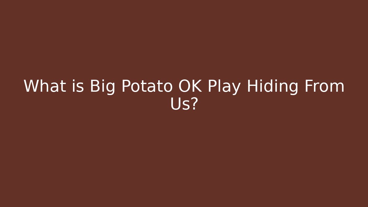 What is Big Potato OK Play Hiding From Us?