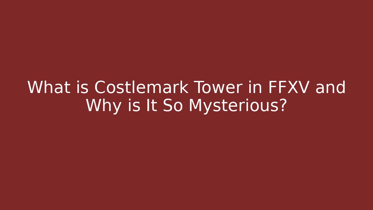 What is Costlemark Tower in FFXV and Why is It So Mysterious?