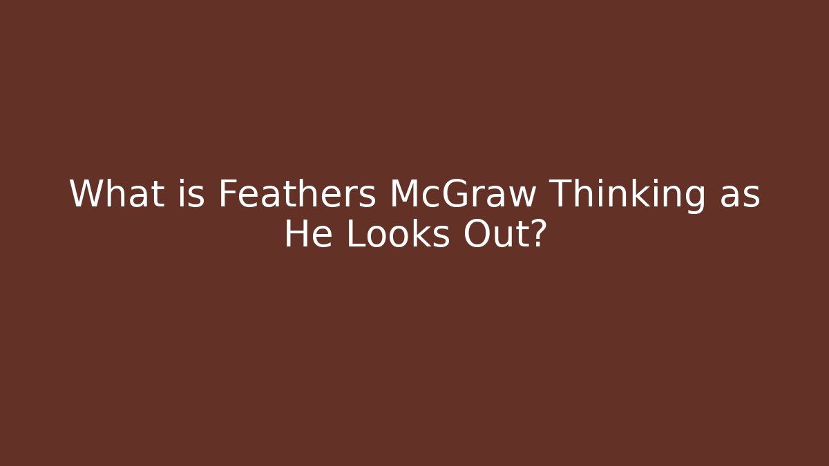 What is Feathers McGraw Thinking as He Looks Out?