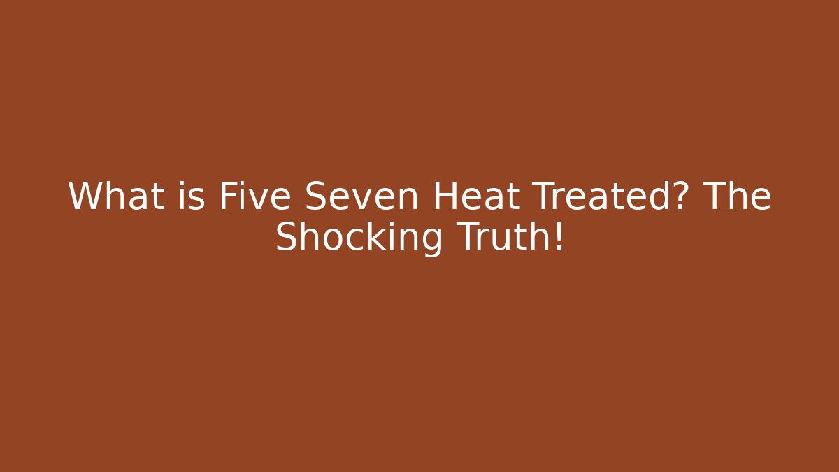 What is Five Seven Heat Treated? The Shocking Truth!