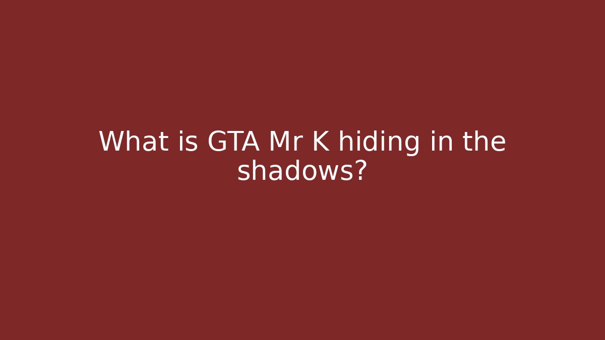 What is GTA Mr K hiding in the shadows?