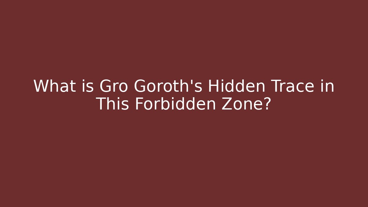 What is Gro Goroth's Hidden Trace in This Forbidden Zone?