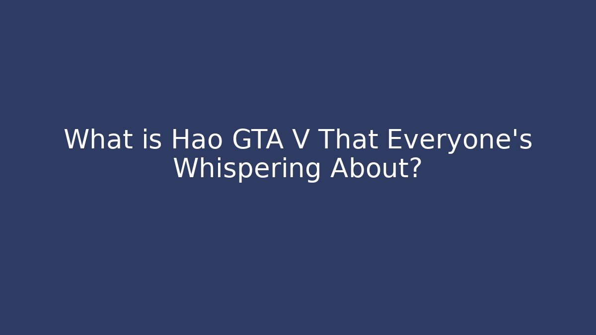 What is Hao GTA V That Everyone's Whispering About?