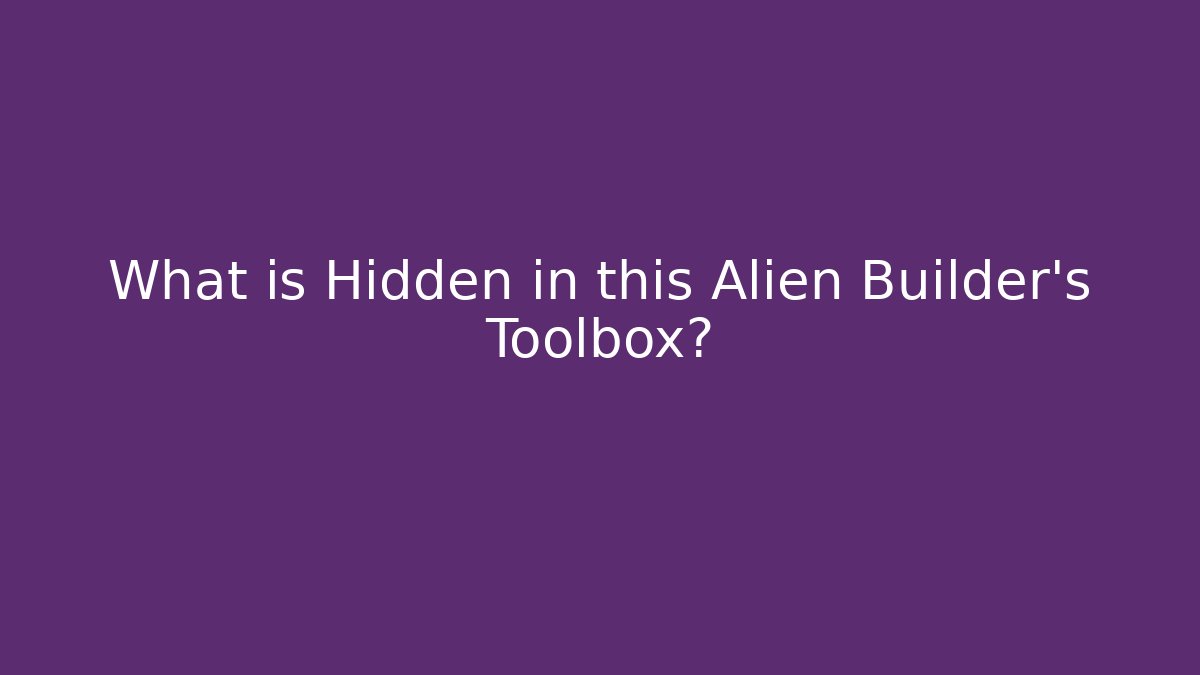 What is Hidden in this Alien Builder’s Toolbox?