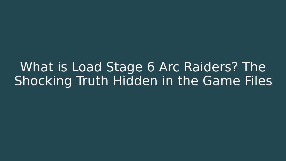 What is Load Stage 6 Arc Raiders? The Shocking Truth Hidden in the Game Files