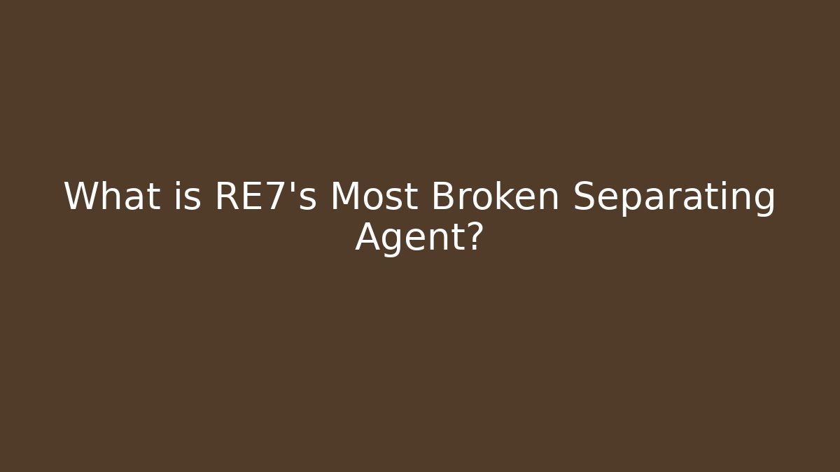 What is RE7's Most Broken Separating Agent?
