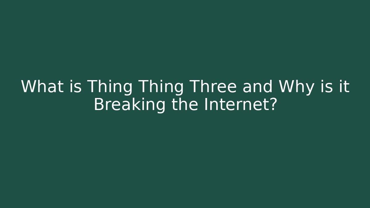 What is Thing Thing Three and Why is it Breaking the Internet?