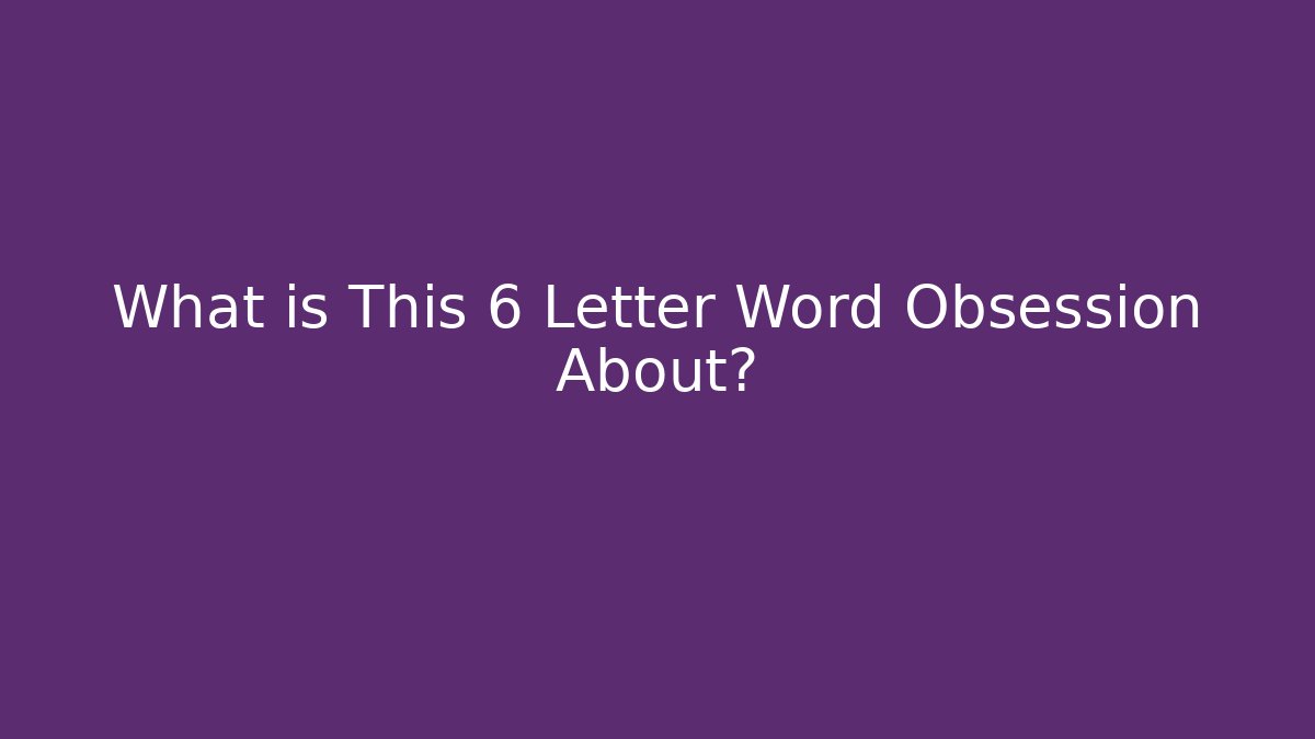 What is This 6 Letter Word Obsession About?