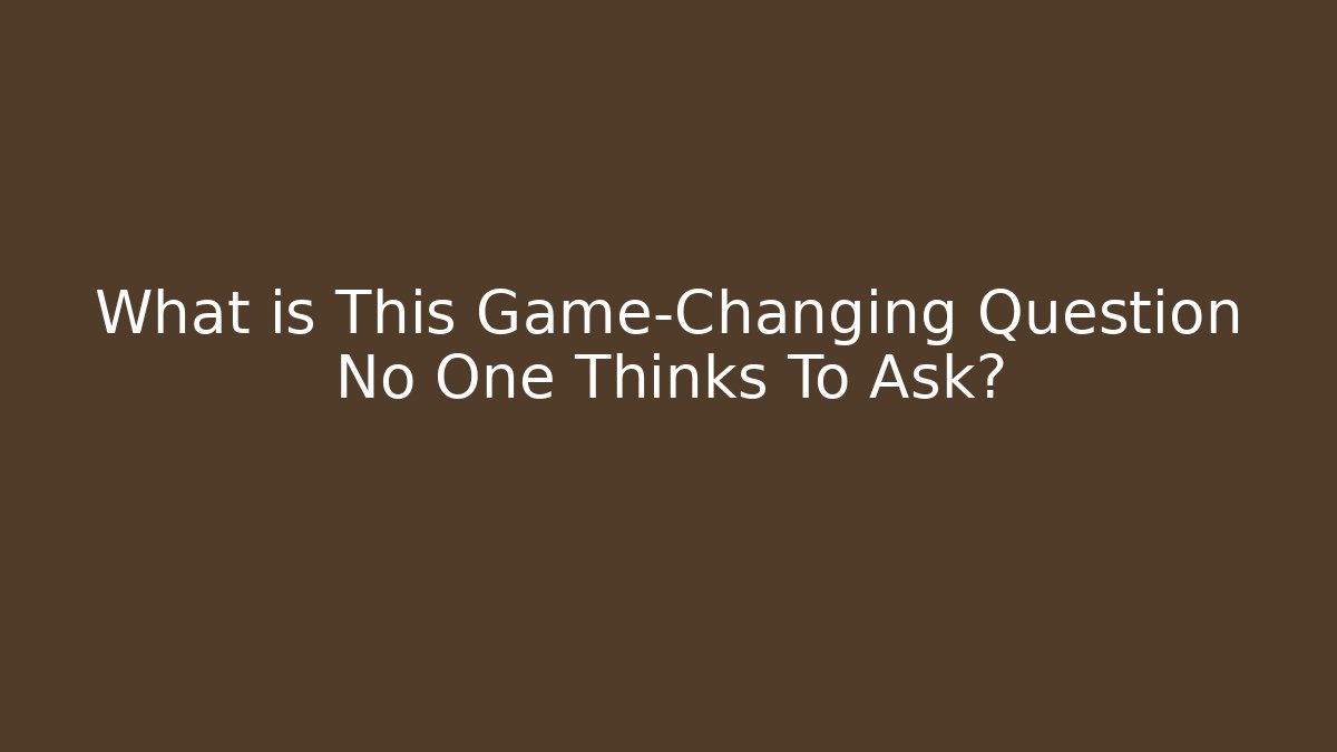 What is This Game-Changing Question No One Thinks To Ask?
