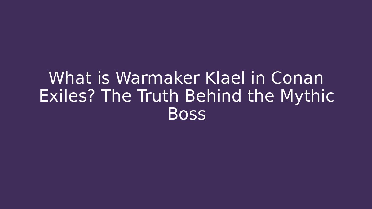 What is Warmaker Klael in Conan Exiles? The Truth Behind the Mythic Boss