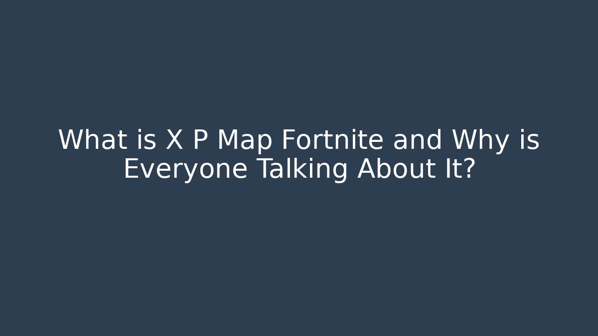 What is X P Map Fortnite and Why is Everyone Talking About It?