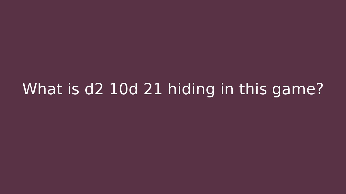 What is d2 10d 21 hiding in this game?