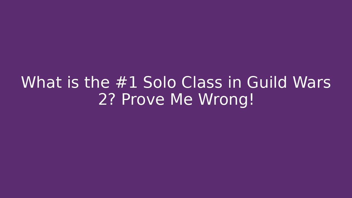 What is the #1 Solo Class in Guild Wars 2? Prove Me Wrong!