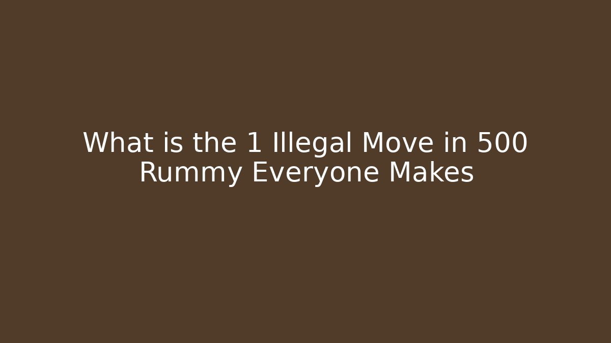 What is the 1 Illegal Move in 500 Rummy Everyone Makes