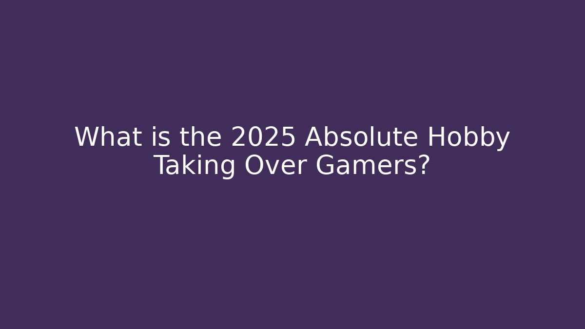 What is the 2025 Absolute Hobby Taking Over Gamers?