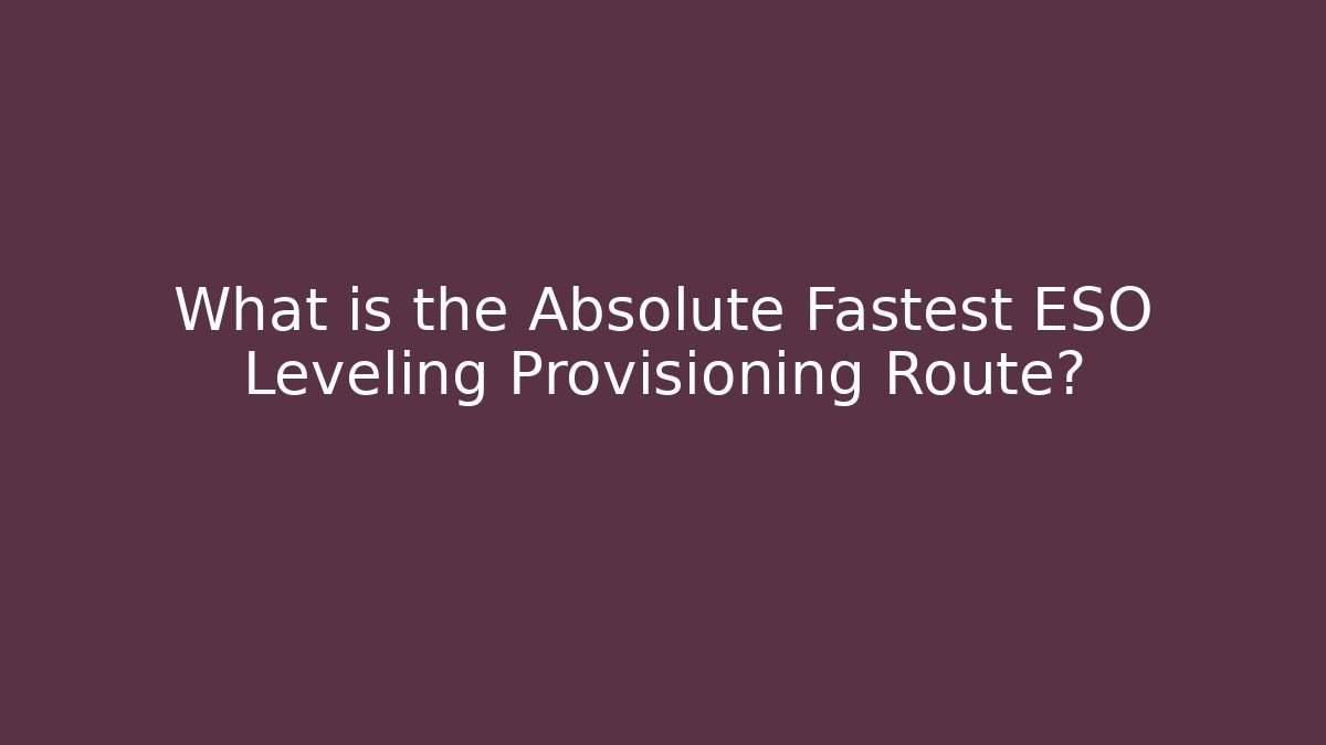 What is the Absolute Fastest ESO Leveling Provisioning Route?