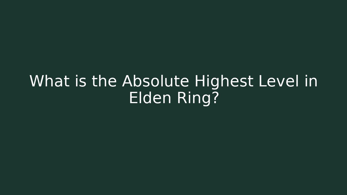 What is the Absolute Highest Level in Elden Ring?