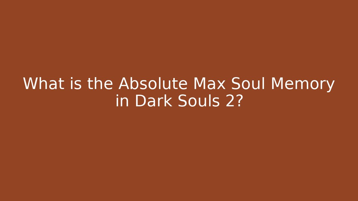 What is the Absolute Max Soul Memory in Dark Souls 2?