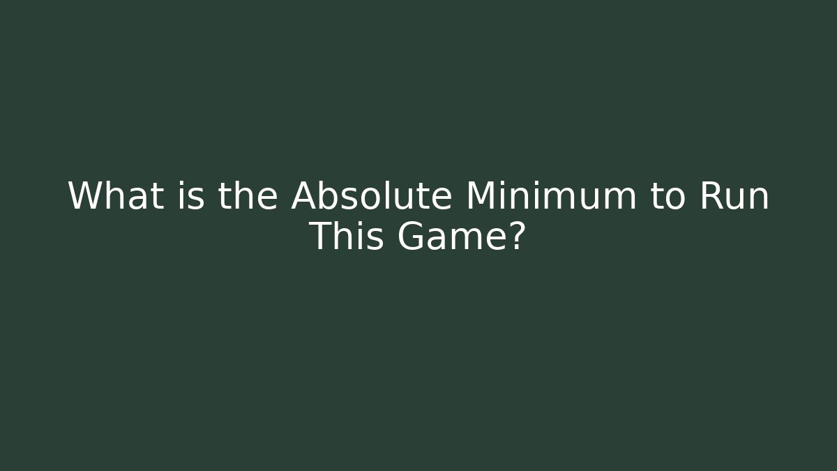 What is the Absolute Minimum to Run This Game?