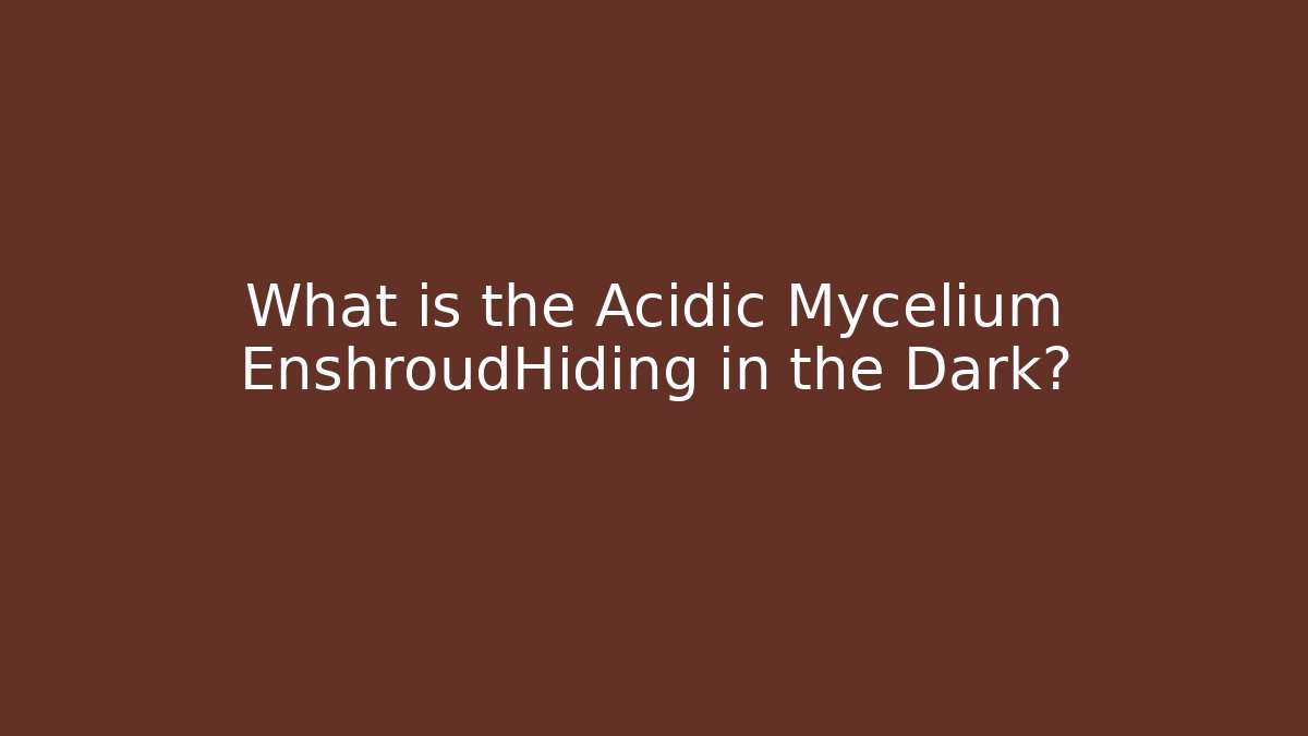 What is the Acidic Mycelium EnshroudHiding in the Dark?