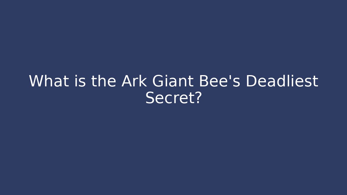 What is the Ark Giant Bee's Deadliest Secret?