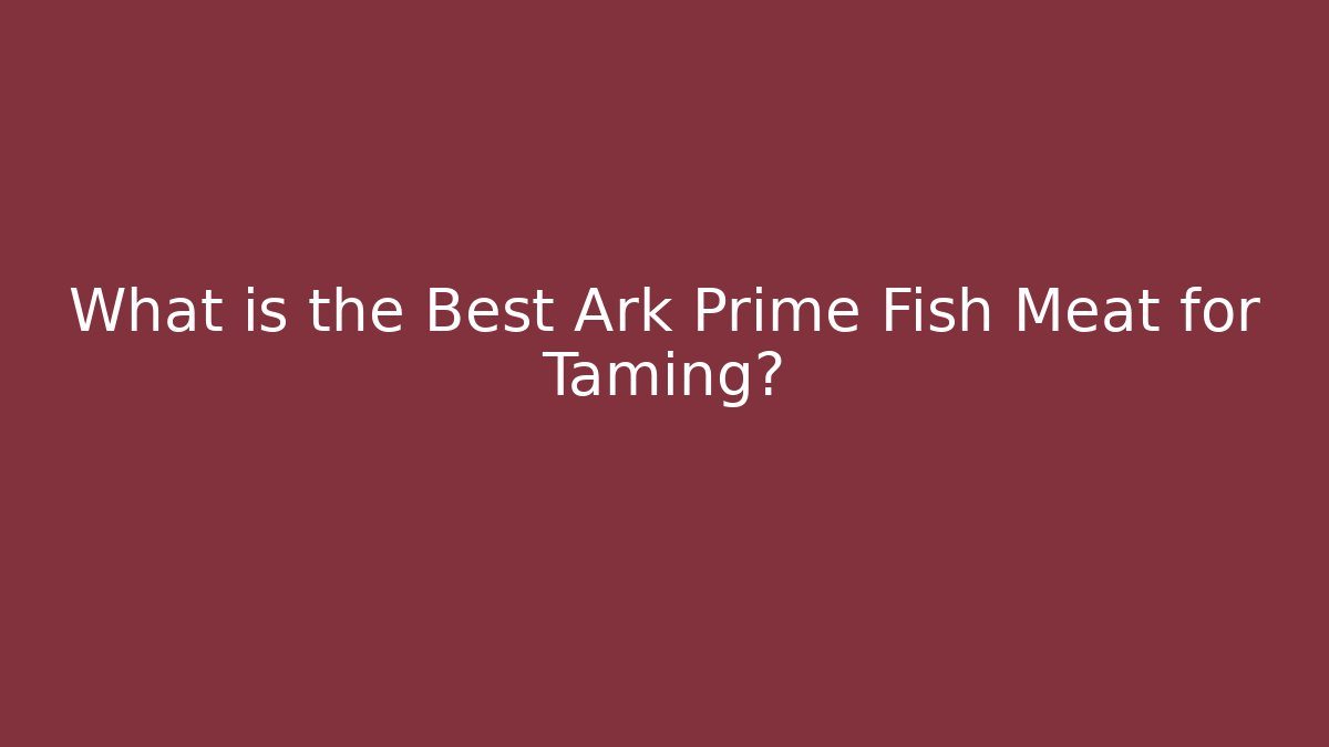 What is the Best Ark Prime Fish Meat for Taming?