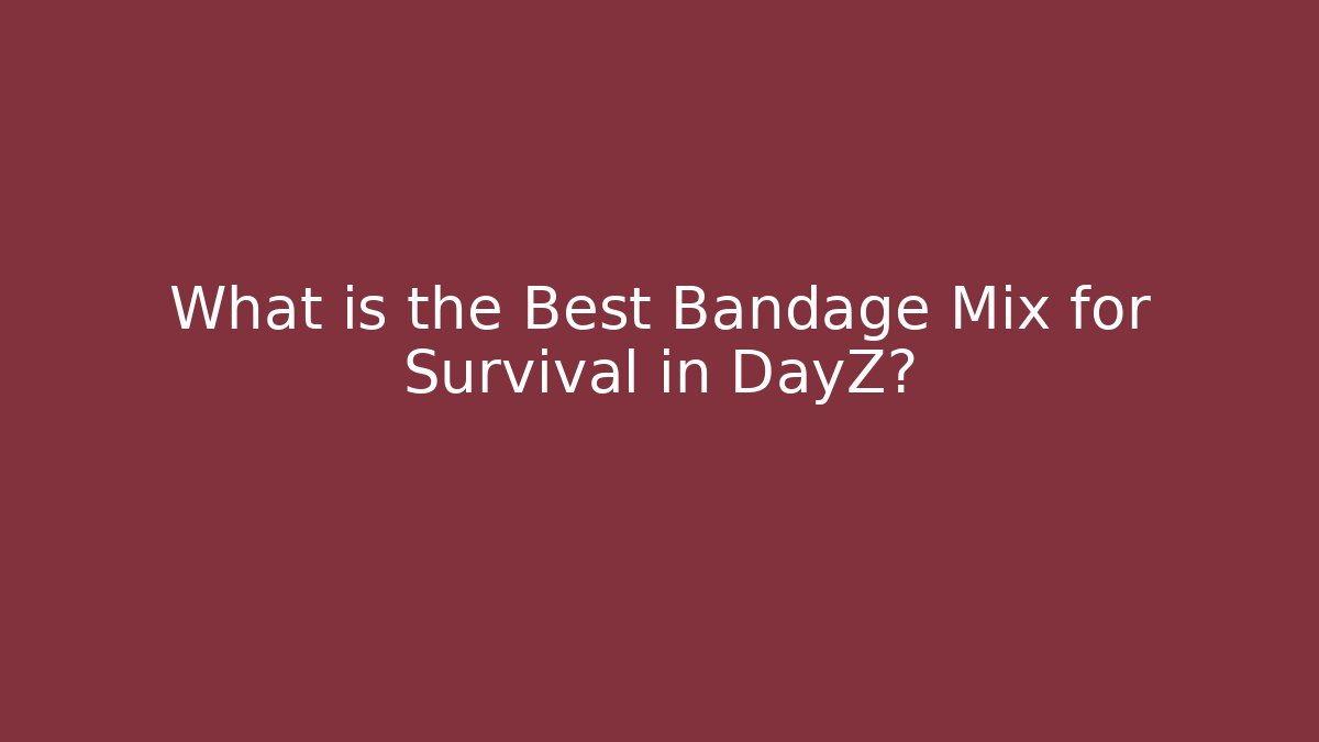 What is the Best Bandage Mix for Survival in DayZ?