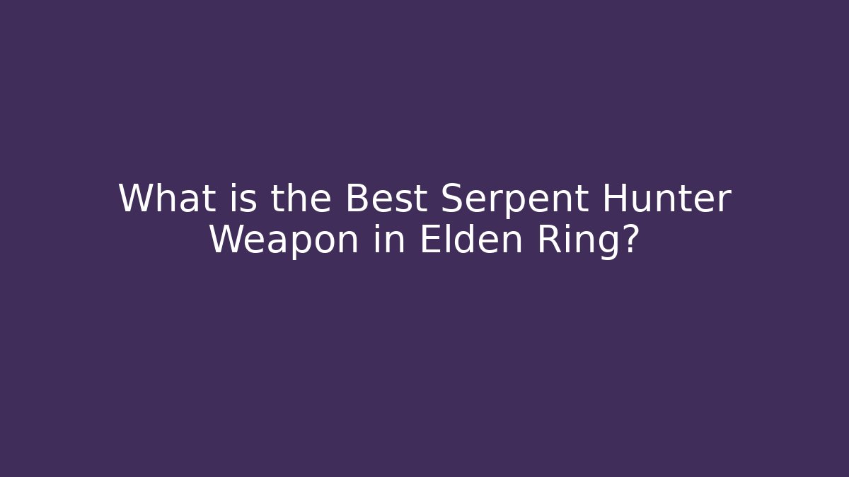 What is the Best Serpent Hunter Weapon in Elden Ring?