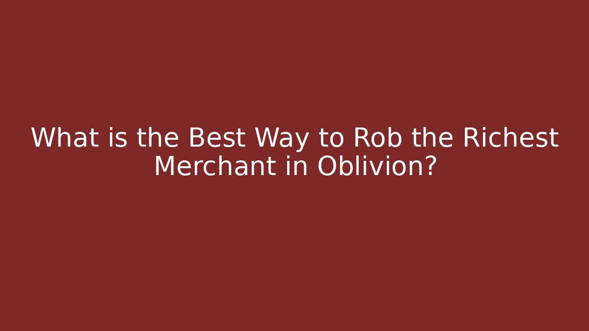 What is the Best Way to Rob the Richest Merchant in Oblivion?