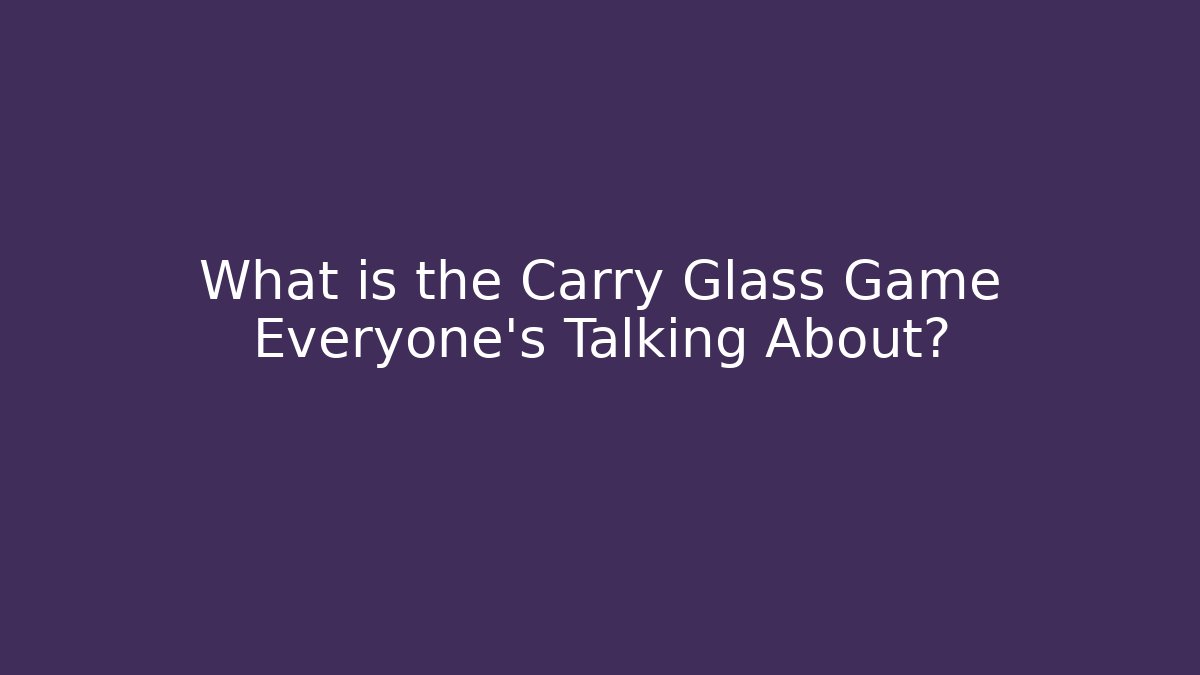 What is the Carry Glass Game Everyone’s Talking About?