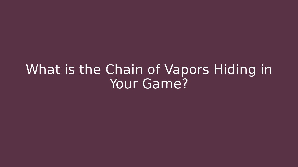 What is the Chain of Vapors Hiding in Your Game?