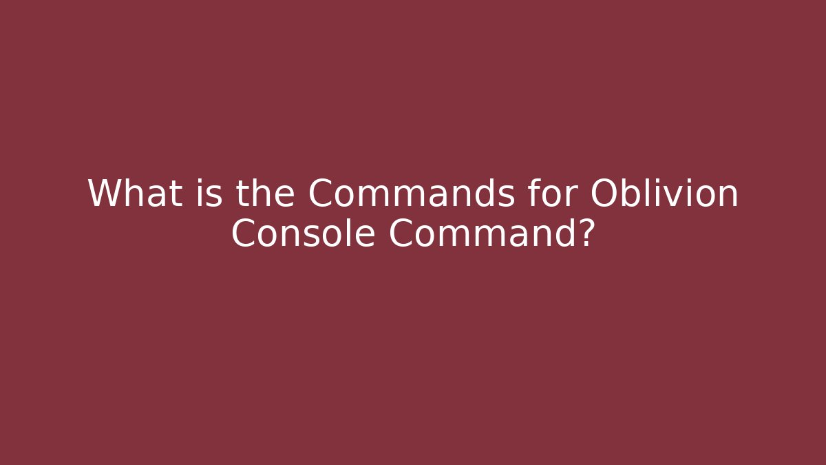 What is the Commands for Oblivion Console Command?