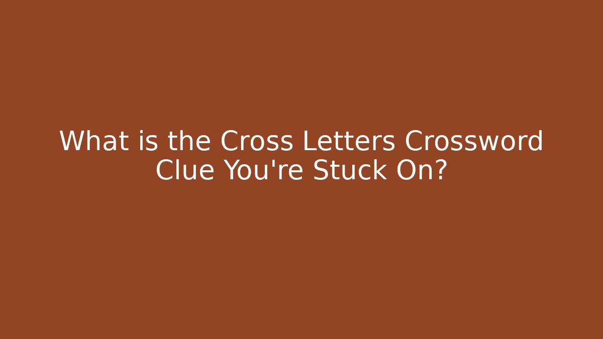 What is the Cross Letters Crossword Clue You’re Stuck On?