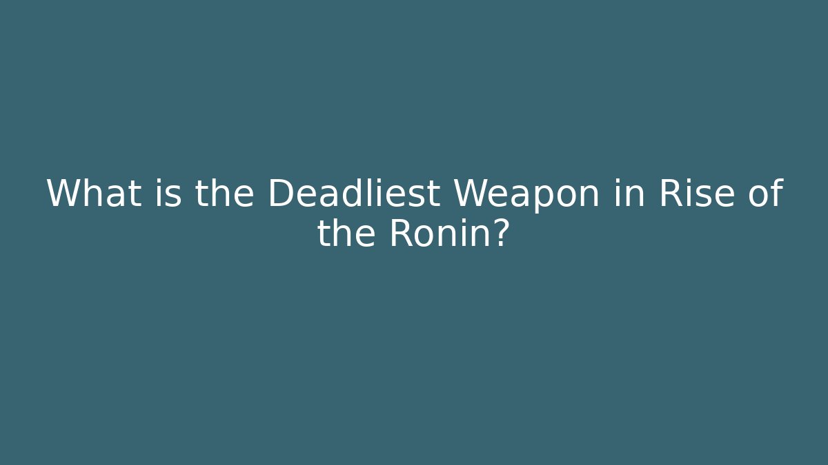 What is the Deadliest Weapon in Rise of the Ronin?