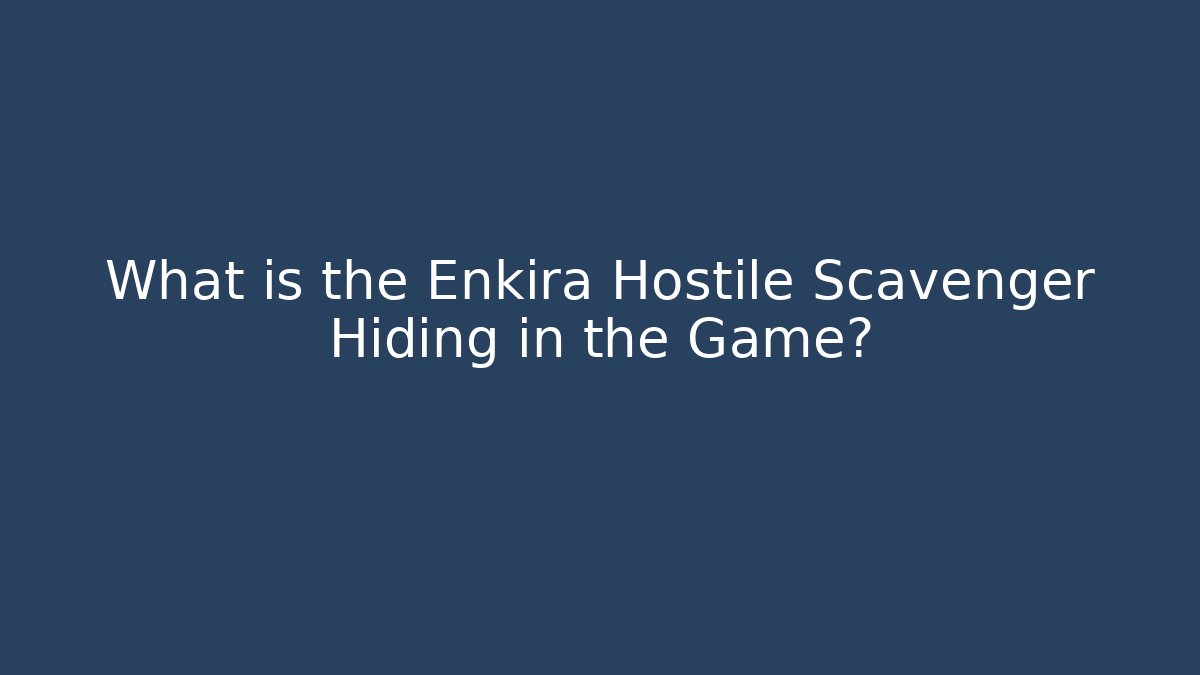 What is the Enkira Hostile Scavenger Hiding in the Game?
