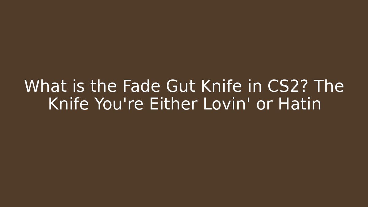 What is the Fade Gut Knife in CS2? The Knife You're Either Lovin' or Hatin
