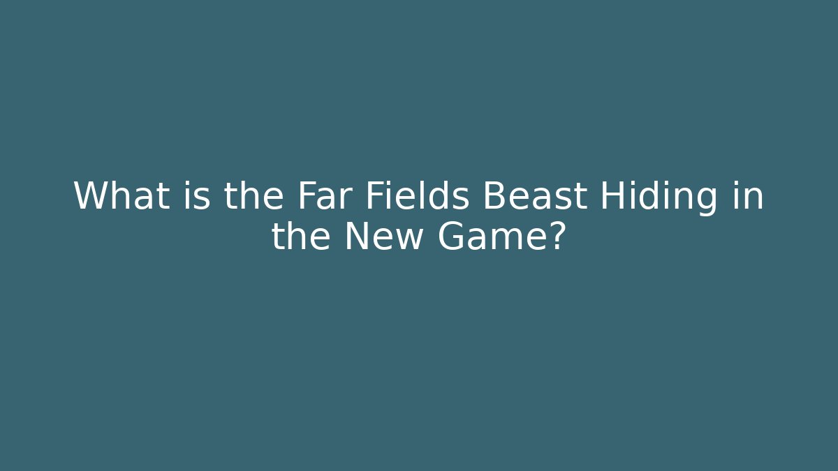What is the Far Fields Beast Hiding in the New Game?