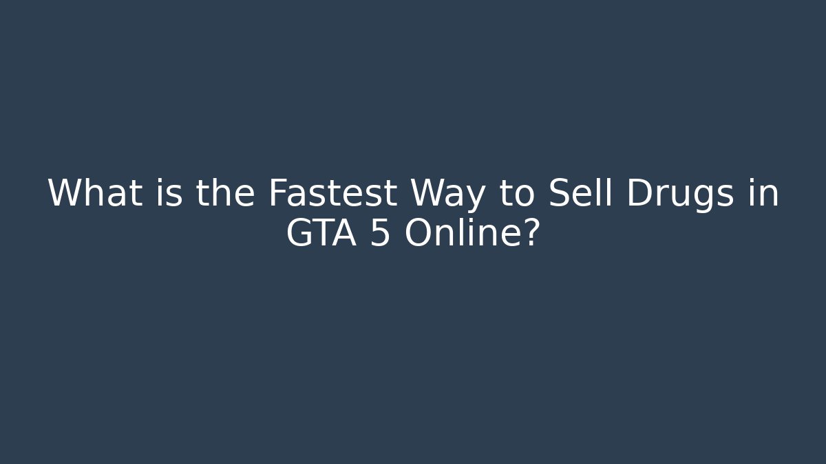 What is the Fastest Way to Sell Drugs in GTA 5 Online?